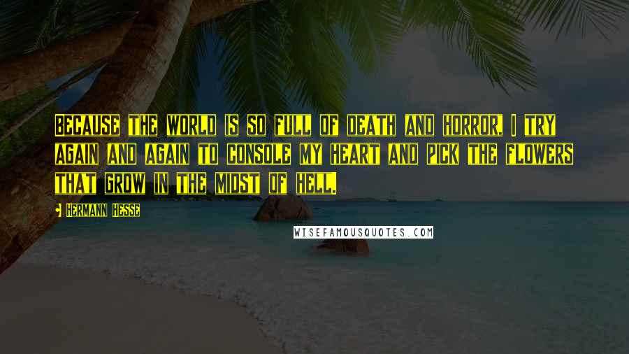 Hermann Hesse Quotes: Because the world is so full of death and horror, I try again and again to console my heart and pick the flowers that grow in the midst of hell.