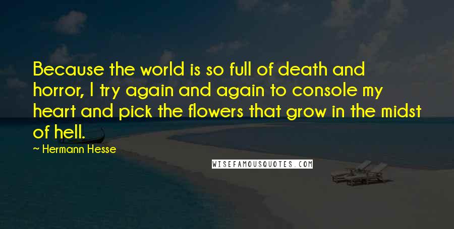Hermann Hesse Quotes: Because the world is so full of death and horror, I try again and again to console my heart and pick the flowers that grow in the midst of hell.