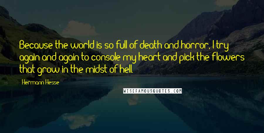 Hermann Hesse Quotes: Because the world is so full of death and horror, I try again and again to console my heart and pick the flowers that grow in the midst of hell.