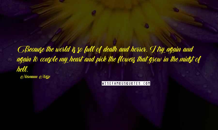 Hermann Hesse Quotes: Because the world is so full of death and horror, I try again and again to console my heart and pick the flowers that grow in the midst of hell.