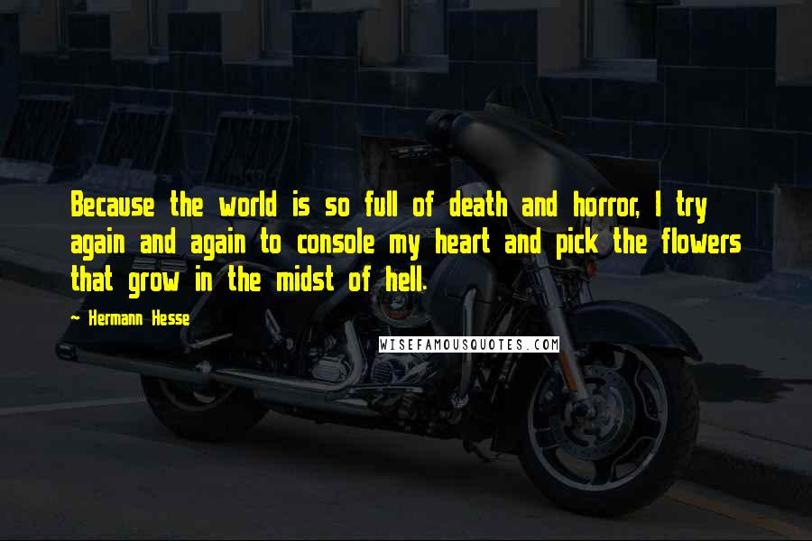 Hermann Hesse Quotes: Because the world is so full of death and horror, I try again and again to console my heart and pick the flowers that grow in the midst of hell.