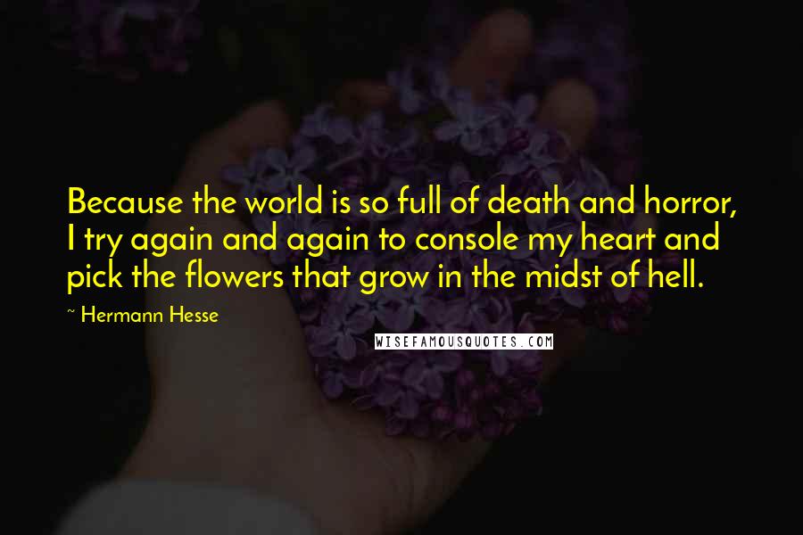 Hermann Hesse Quotes: Because the world is so full of death and horror, I try again and again to console my heart and pick the flowers that grow in the midst of hell.