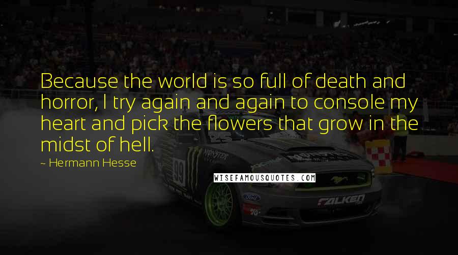 Hermann Hesse Quotes: Because the world is so full of death and horror, I try again and again to console my heart and pick the flowers that grow in the midst of hell.