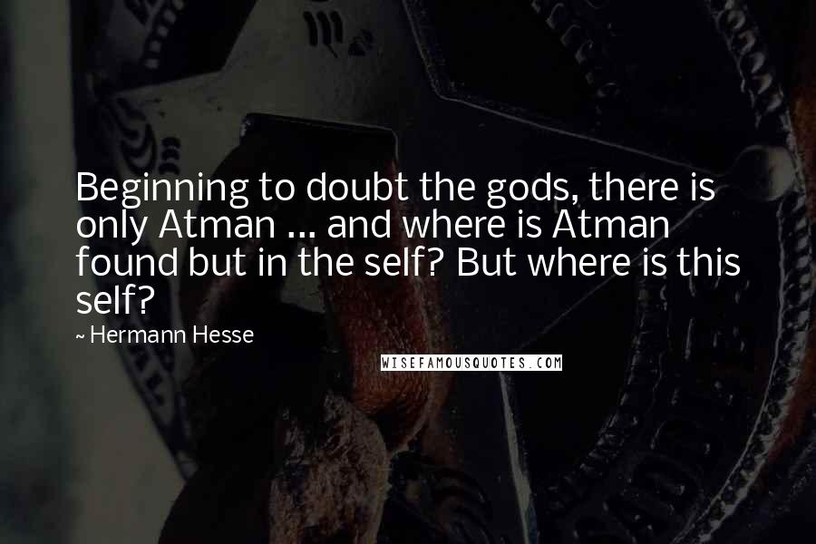 Hermann Hesse Quotes: Beginning to doubt the gods, there is only Atman ... and where is Atman found but in the self? But where is this self?
