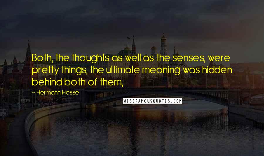 Hermann Hesse Quotes: Both, the thoughts as well as the senses, were pretty things, the ultimate meaning was hidden behind both of them,