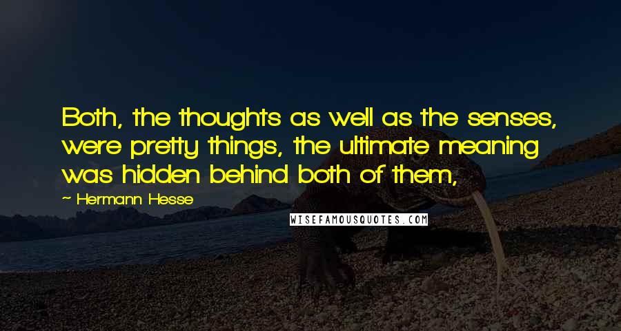 Hermann Hesse Quotes: Both, the thoughts as well as the senses, were pretty things, the ultimate meaning was hidden behind both of them,