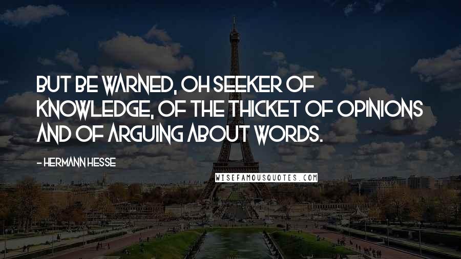 Hermann Hesse Quotes: But be warned, oh seeker of knowledge, of the thicket of opinions and of arguing about words.