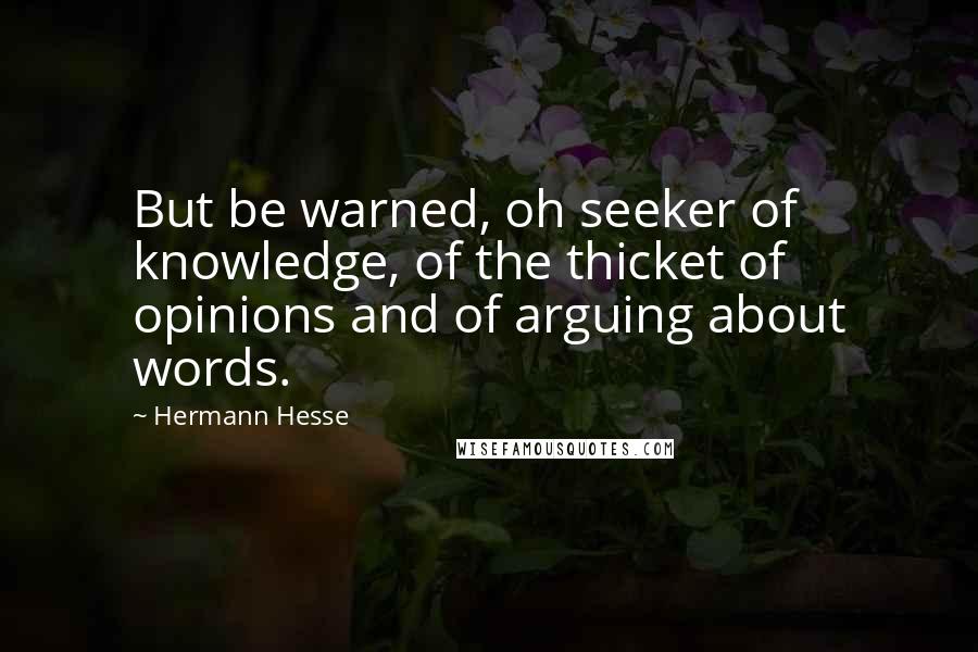 Hermann Hesse Quotes: But be warned, oh seeker of knowledge, of the thicket of opinions and of arguing about words.