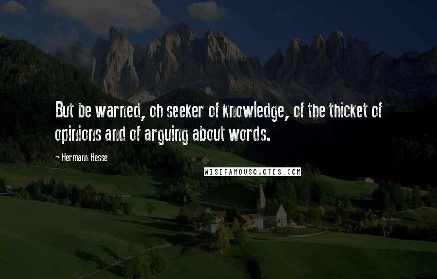 Hermann Hesse Quotes: But be warned, oh seeker of knowledge, of the thicket of opinions and of arguing about words.