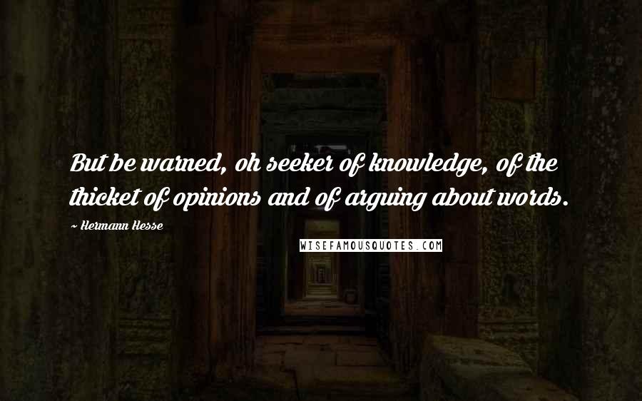 Hermann Hesse Quotes: But be warned, oh seeker of knowledge, of the thicket of opinions and of arguing about words.