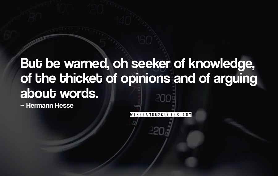 Hermann Hesse Quotes: But be warned, oh seeker of knowledge, of the thicket of opinions and of arguing about words.