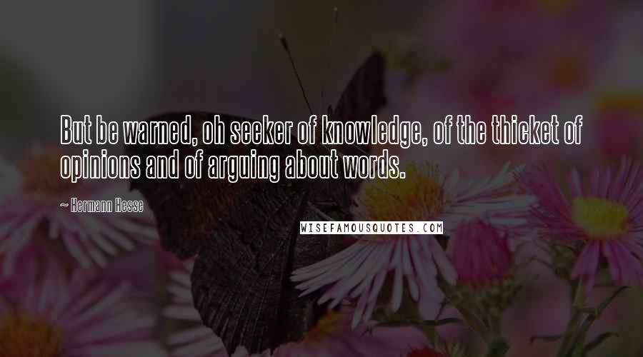 Hermann Hesse Quotes: But be warned, oh seeker of knowledge, of the thicket of opinions and of arguing about words.