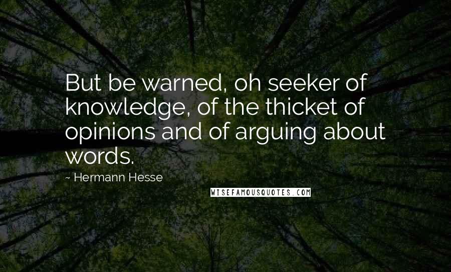 Hermann Hesse Quotes: But be warned, oh seeker of knowledge, of the thicket of opinions and of arguing about words.