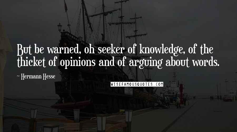 Hermann Hesse Quotes: But be warned, oh seeker of knowledge, of the thicket of opinions and of arguing about words.