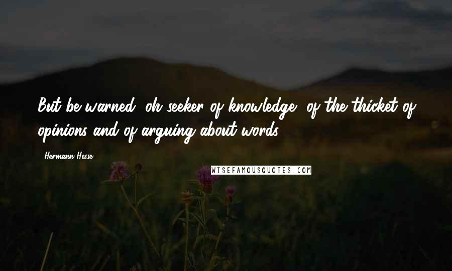 Hermann Hesse Quotes: But be warned, oh seeker of knowledge, of the thicket of opinions and of arguing about words.