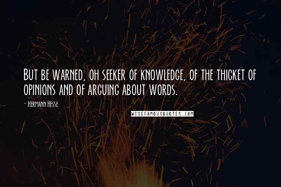 Hermann Hesse Quotes: But be warned, oh seeker of knowledge, of the thicket of opinions and of arguing about words.