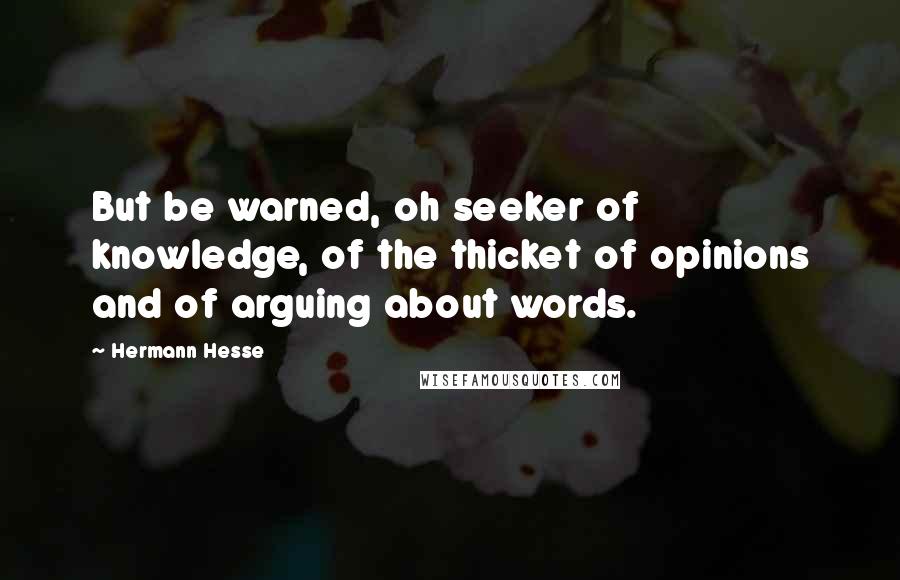 Hermann Hesse Quotes: But be warned, oh seeker of knowledge, of the thicket of opinions and of arguing about words.