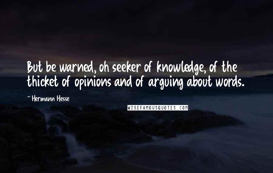 Hermann Hesse Quotes: But be warned, oh seeker of knowledge, of the thicket of opinions and of arguing about words.