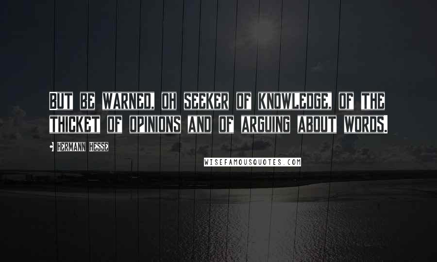 Hermann Hesse Quotes: But be warned, oh seeker of knowledge, of the thicket of opinions and of arguing about words.