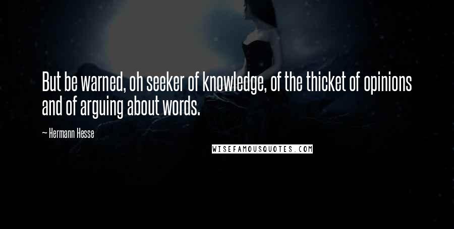 Hermann Hesse Quotes: But be warned, oh seeker of knowledge, of the thicket of opinions and of arguing about words.