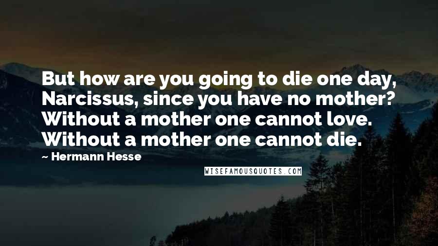 Hermann Hesse Quotes: But how are you going to die one day, Narcissus, since you have no mother? Without a mother one cannot love. Without a mother one cannot die.