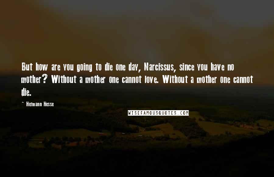 Hermann Hesse Quotes: But how are you going to die one day, Narcissus, since you have no mother? Without a mother one cannot love. Without a mother one cannot die.