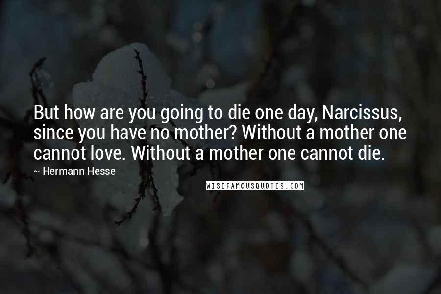 Hermann Hesse Quotes: But how are you going to die one day, Narcissus, since you have no mother? Without a mother one cannot love. Without a mother one cannot die.