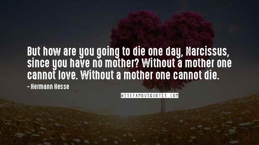 Hermann Hesse Quotes: But how are you going to die one day, Narcissus, since you have no mother? Without a mother one cannot love. Without a mother one cannot die.