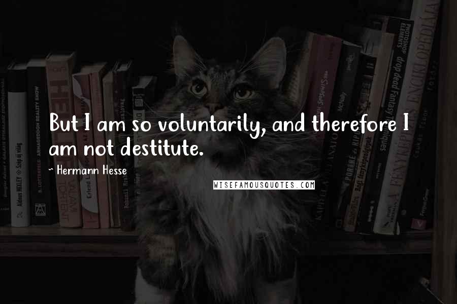 Hermann Hesse Quotes: But I am so voluntarily, and therefore I am not destitute.