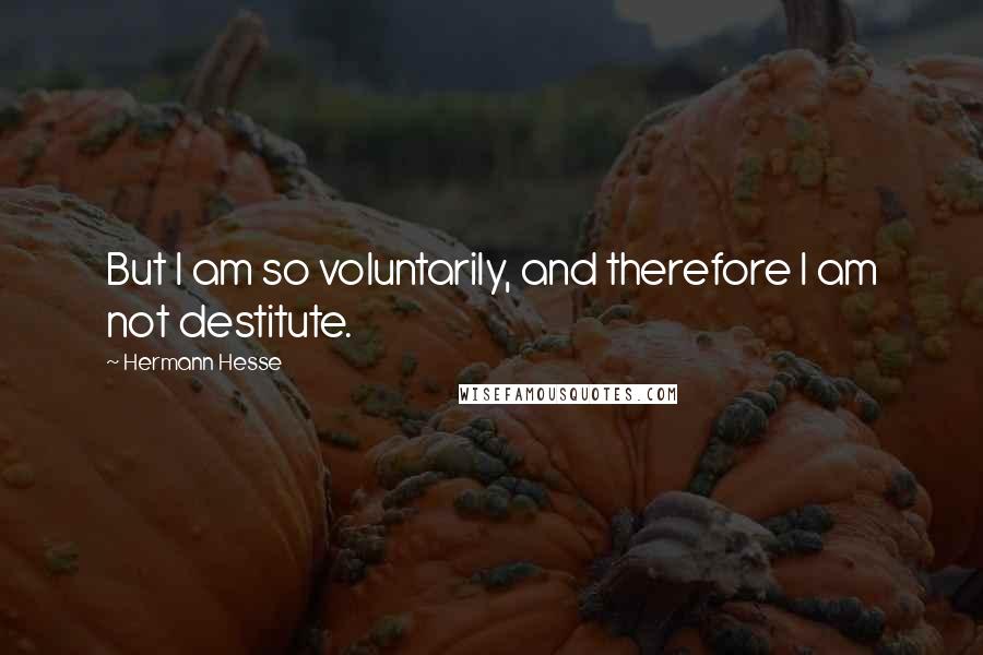 Hermann Hesse Quotes: But I am so voluntarily, and therefore I am not destitute.