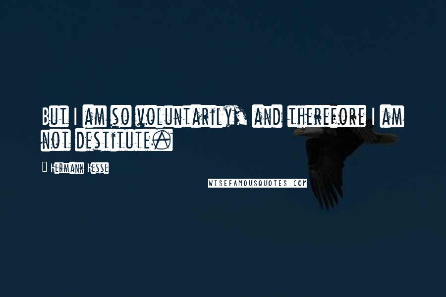 Hermann Hesse Quotes: But I am so voluntarily, and therefore I am not destitute.