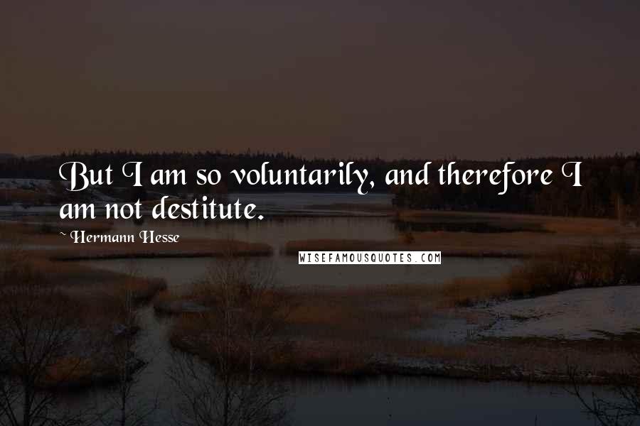 Hermann Hesse Quotes: But I am so voluntarily, and therefore I am not destitute.