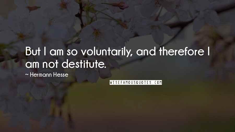 Hermann Hesse Quotes: But I am so voluntarily, and therefore I am not destitute.