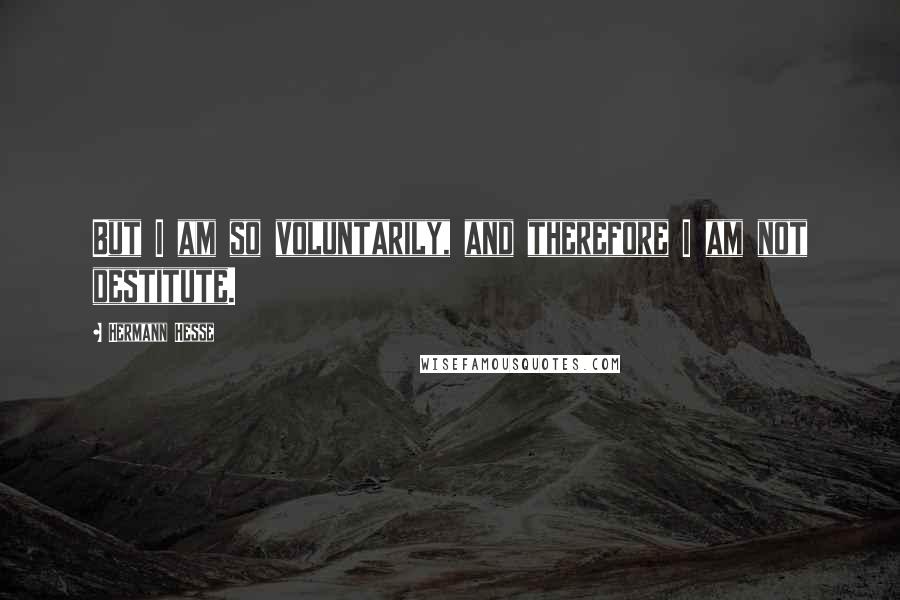 Hermann Hesse Quotes: But I am so voluntarily, and therefore I am not destitute.