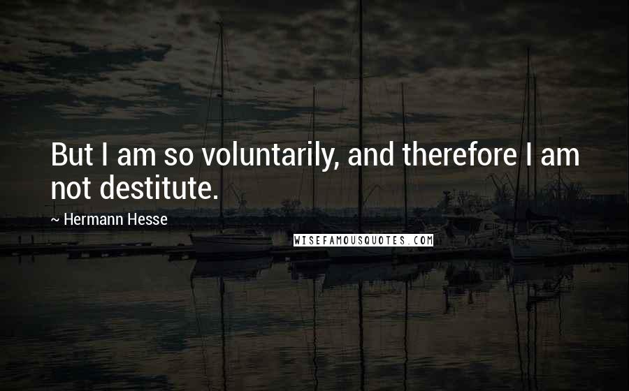 Hermann Hesse Quotes: But I am so voluntarily, and therefore I am not destitute.