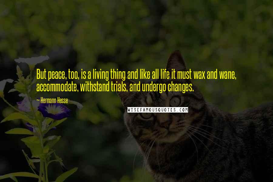 Hermann Hesse Quotes: But peace, too, is a living thing and like all life it must wax and wane, accommodate, withstand trials, and undergo changes.