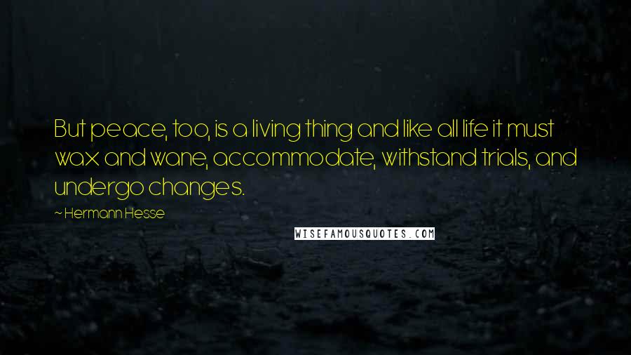 Hermann Hesse Quotes: But peace, too, is a living thing and like all life it must wax and wane, accommodate, withstand trials, and undergo changes.