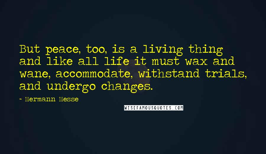 Hermann Hesse Quotes: But peace, too, is a living thing and like all life it must wax and wane, accommodate, withstand trials, and undergo changes.