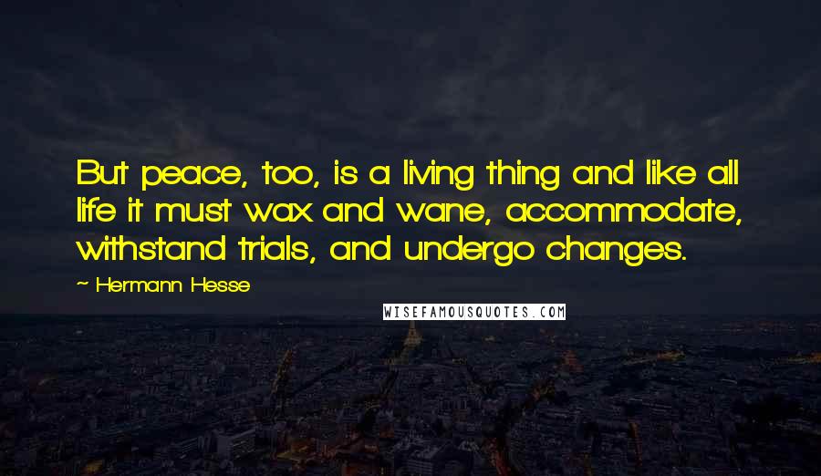 Hermann Hesse Quotes: But peace, too, is a living thing and like all life it must wax and wane, accommodate, withstand trials, and undergo changes.