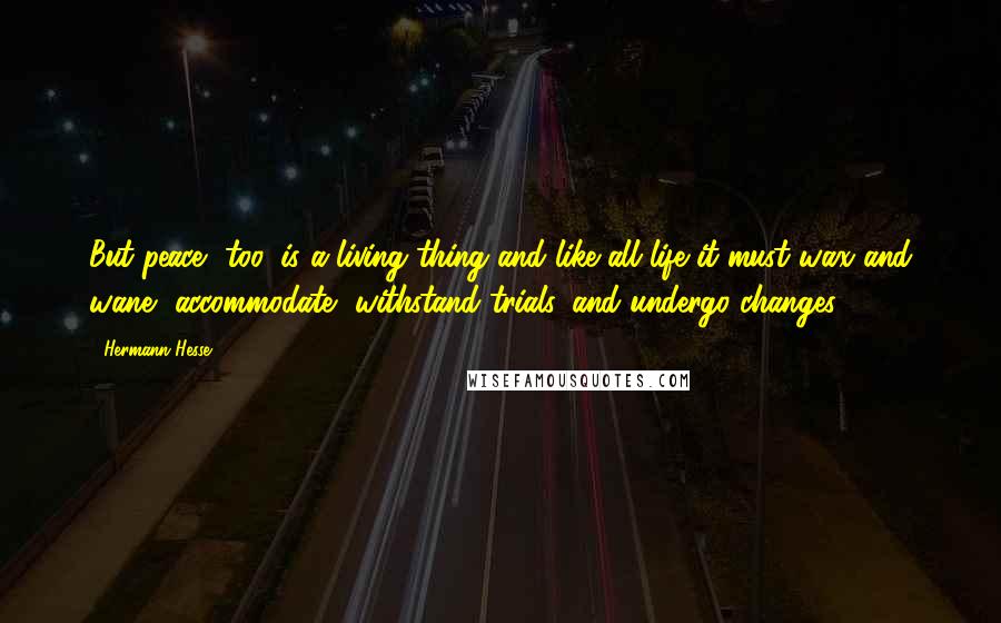 Hermann Hesse Quotes: But peace, too, is a living thing and like all life it must wax and wane, accommodate, withstand trials, and undergo changes.