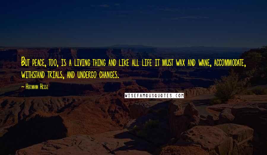 Hermann Hesse Quotes: But peace, too, is a living thing and like all life it must wax and wane, accommodate, withstand trials, and undergo changes.