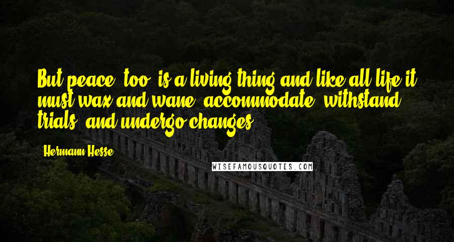 Hermann Hesse Quotes: But peace, too, is a living thing and like all life it must wax and wane, accommodate, withstand trials, and undergo changes.