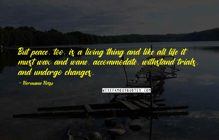 Hermann Hesse Quotes: But peace, too, is a living thing and like all life it must wax and wane, accommodate, withstand trials, and undergo changes.