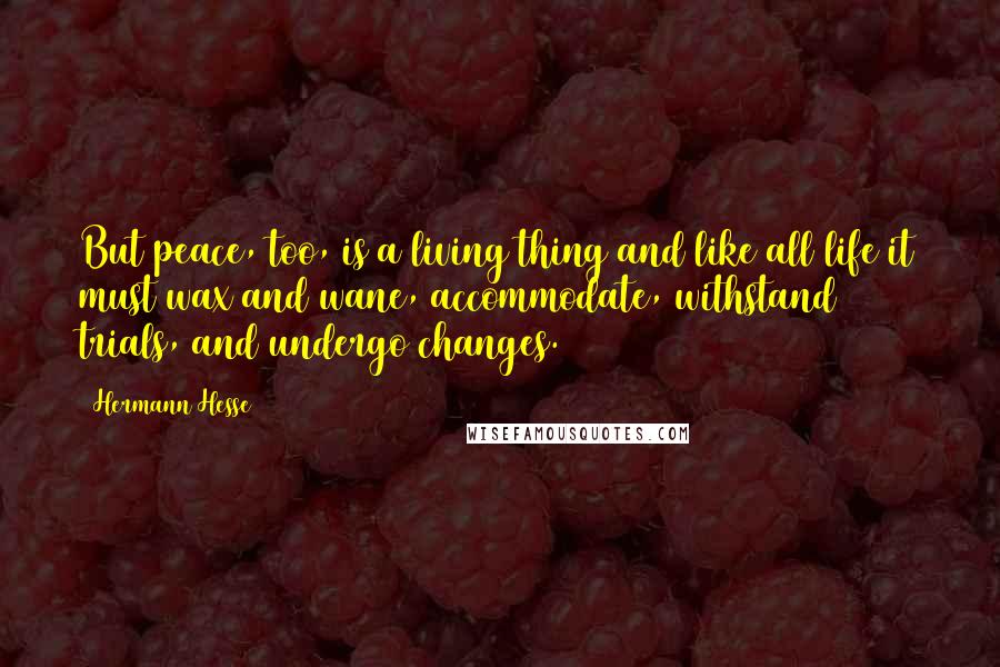 Hermann Hesse Quotes: But peace, too, is a living thing and like all life it must wax and wane, accommodate, withstand trials, and undergo changes.