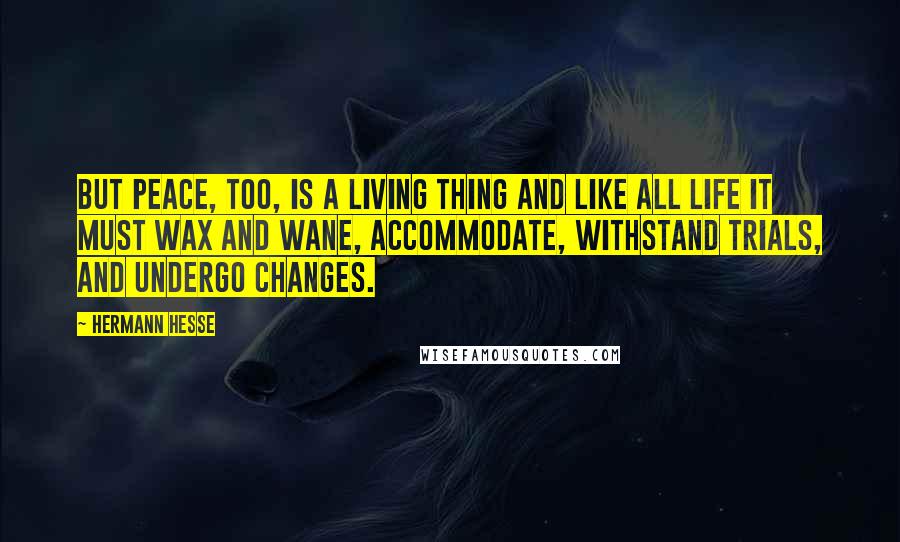 Hermann Hesse Quotes: But peace, too, is a living thing and like all life it must wax and wane, accommodate, withstand trials, and undergo changes.