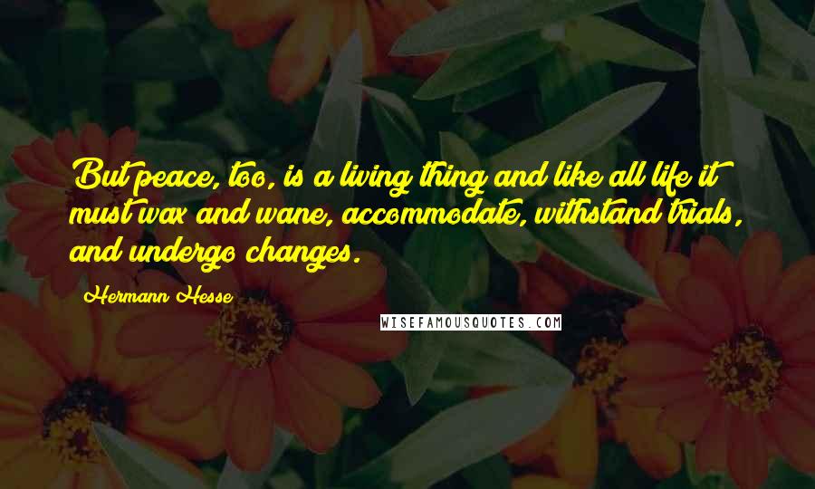 Hermann Hesse Quotes: But peace, too, is a living thing and like all life it must wax and wane, accommodate, withstand trials, and undergo changes.
