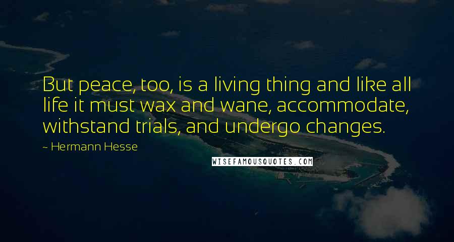 Hermann Hesse Quotes: But peace, too, is a living thing and like all life it must wax and wane, accommodate, withstand trials, and undergo changes.