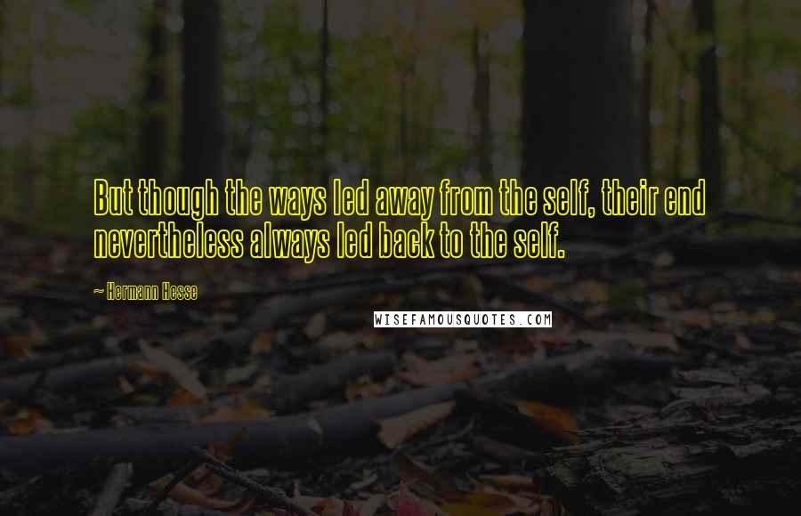 Hermann Hesse Quotes: But though the ways led away from the self, their end nevertheless always led back to the self.