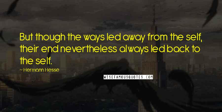 Hermann Hesse Quotes: But though the ways led away from the self, their end nevertheless always led back to the self.