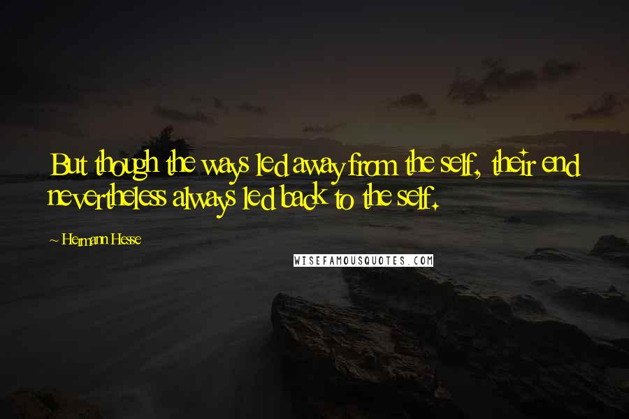 Hermann Hesse Quotes: But though the ways led away from the self, their end nevertheless always led back to the self.